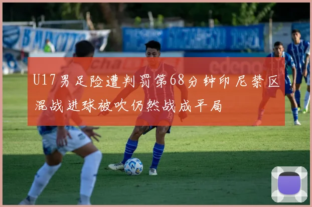 U17男足险遭判罚第68分钟印尼禁区混战进球被吹仍然战成平局