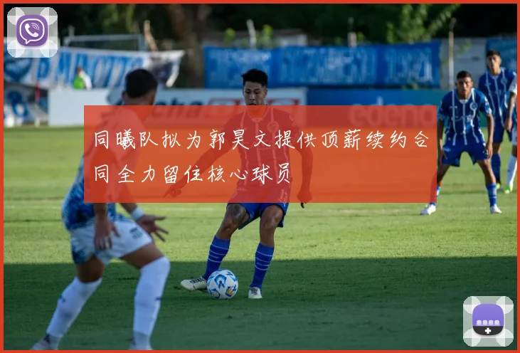同曦队拟为郭昊文提供顶薪续约合同全力留住核心球员
