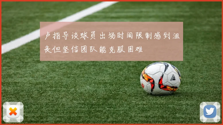 卢指导谈球员出场时间限制感到沮丧但坚信团队能克服困难