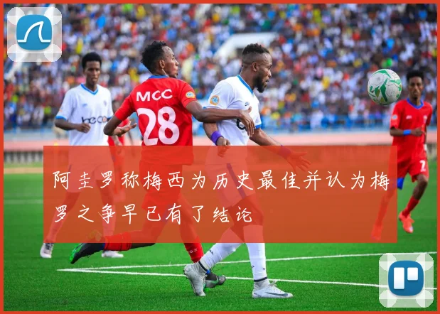 阿圭罗称梅西为历史最佳并认为梅罗之争早已有了结论
