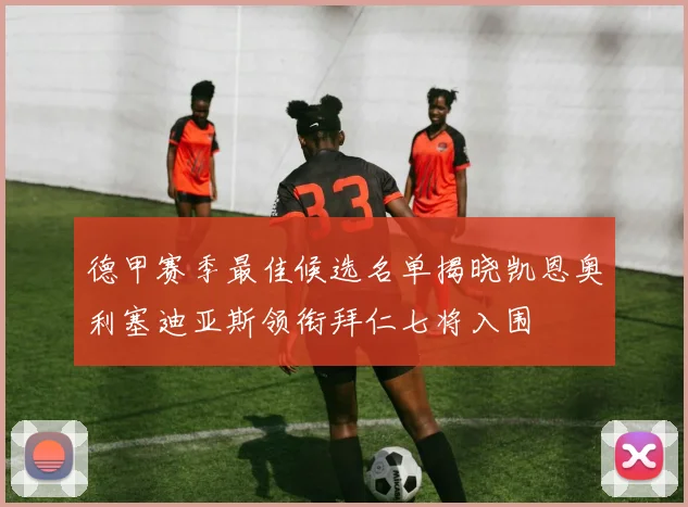 德甲赛季最佳候选名单揭晓凯恩奥利塞迪亚斯领衔拜仁七将入围