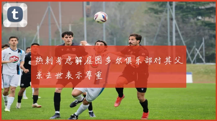 热刺考虑解雇图多尔俱乐部对其父亲去世表示尊重