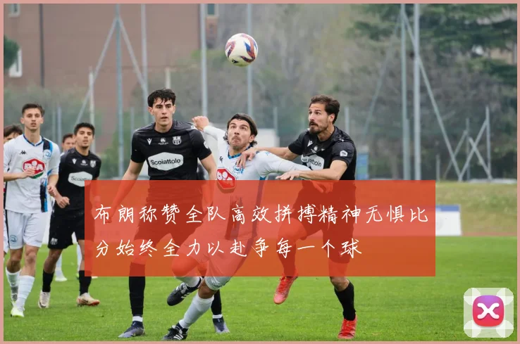 布朗称赞全队高效拼搏精神无惧比分始终全力以赴争每一个球