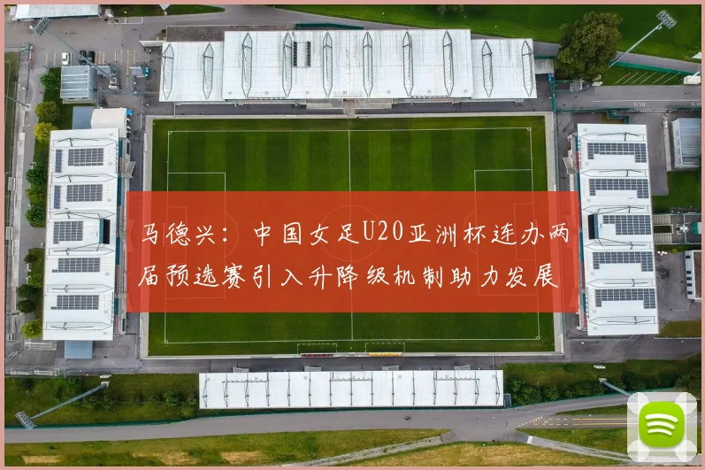 马德兴：中国女足U20亚洲杯连办两届预选赛引入升降级机制助力发展