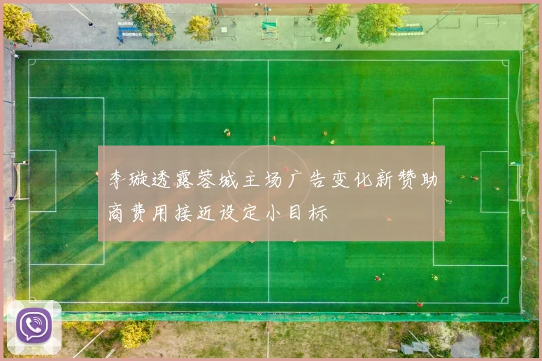 李璇透露蓉城主场广告变化新赞助商费用接近设定小目标