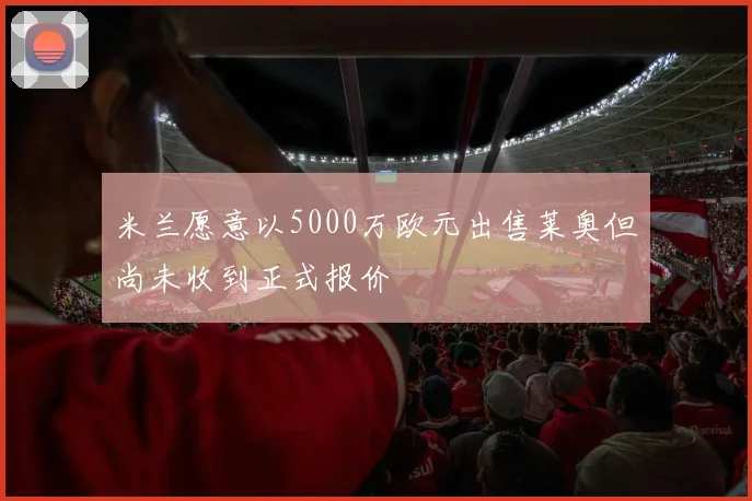米兰愿意以5000万欧元出售莱奥但尚未收到正式报价