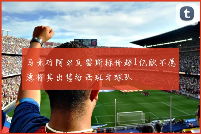 马竞对阿尔瓦雷斯标价超1亿欧不愿意将其出售给西班牙球队