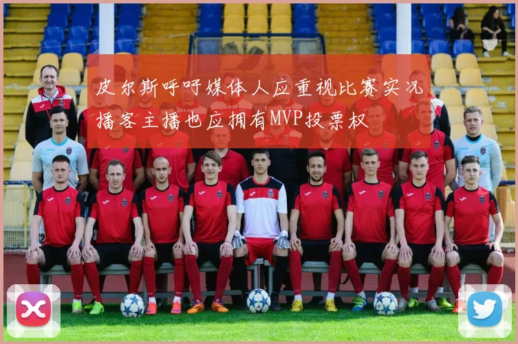 皮尔斯呼吁媒体人应重视比赛实况播客主播也应拥有MVP投票权