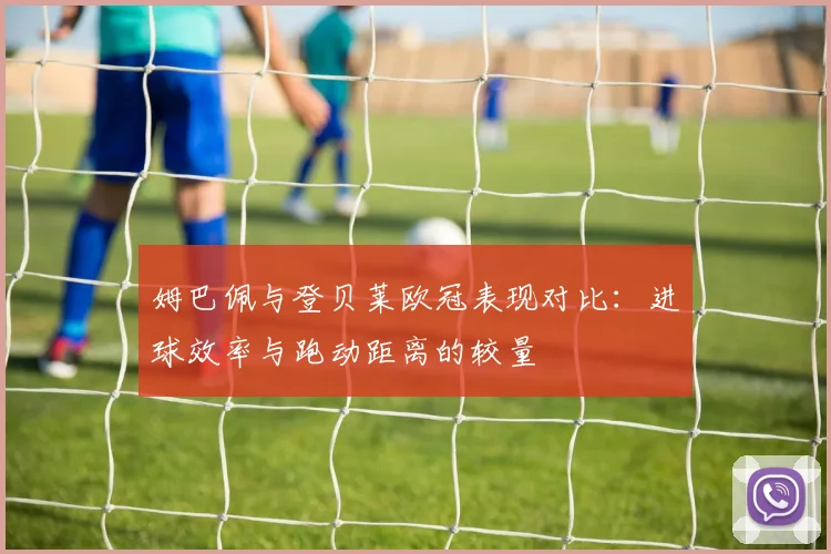 姆巴佩与登贝莱欧冠表现对比：进球效率与跑动距离的较量