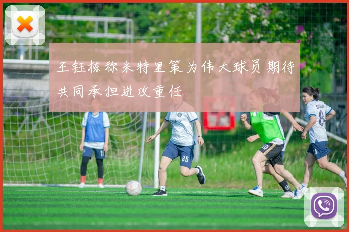 王钰栋称米特里策为伟大球员期待共同承担进攻重任