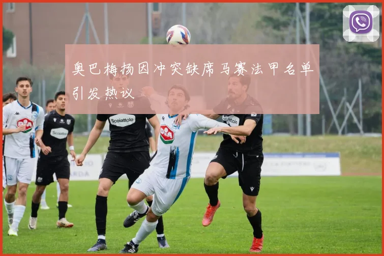 奥巴梅扬因冲突缺席马赛法甲名单引发热议