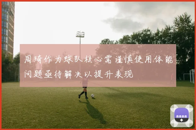 周琦作为球队核心需谨慎使用体能问题亟待解决以提升表现