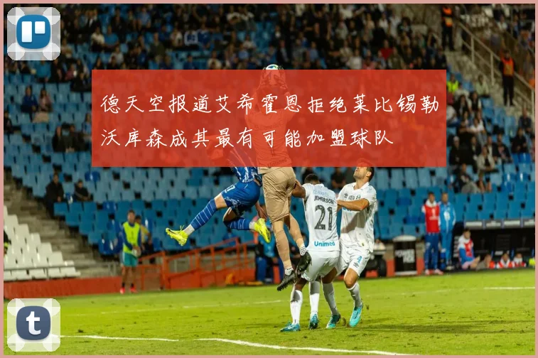 德天空报道艾希霍恩拒绝莱比锡勒沃库森成其最有可能加盟球队