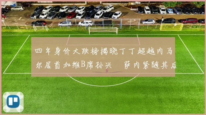 四年身价大跌榜揭晓丁丁超越内马尔居首加维B席孙兴慜萨内紧随其后