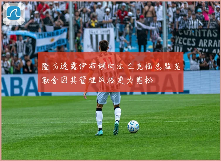 隆戈透露伊布倾向法兰克福总监克勒舍因其管理风格更为宽松