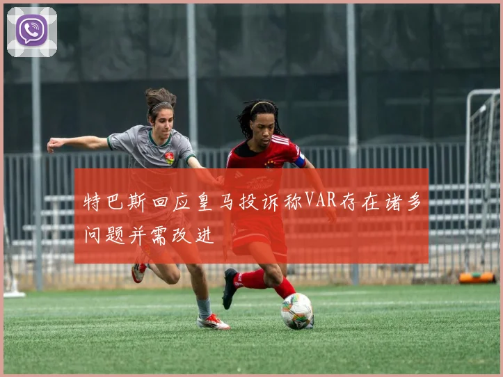 特巴斯回应皇马投诉称VAR存在诸多问题并需改进