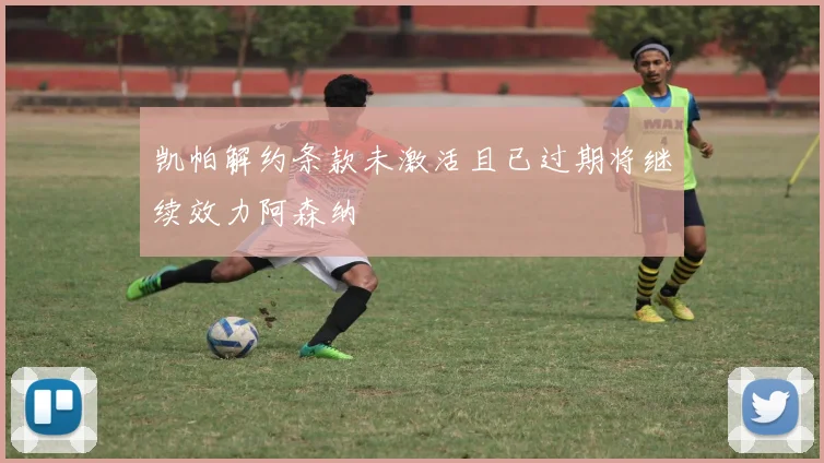 凯帕解约条款未激活且已过期将继续效力阿森纳